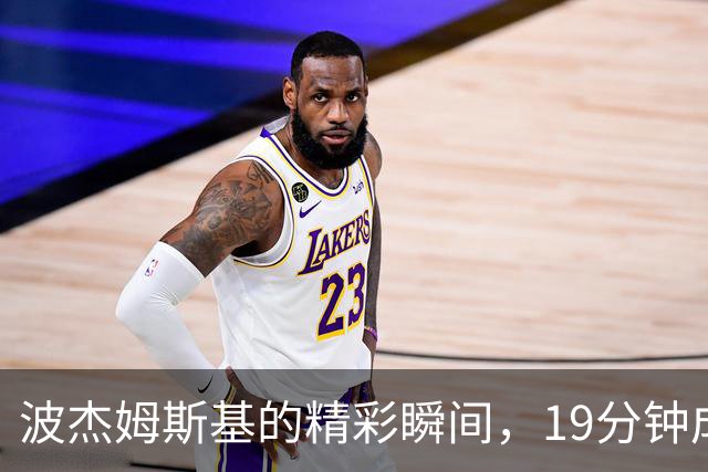 波杰姆斯基的精彩瞬间，19分钟成就篮球小神话！