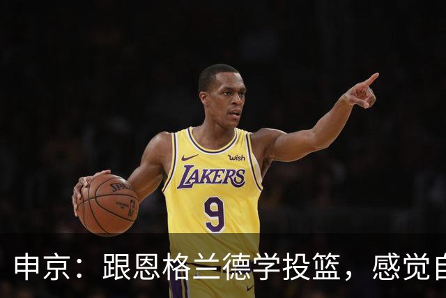 申京：跟恩格兰德学投篮，感觉自己在和篮球天才一起飞