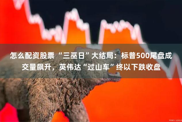 怎么配资股票 “三巫日”大结局：标普500尾盘成交量飙升，英伟达“过山车”终以下跌收盘