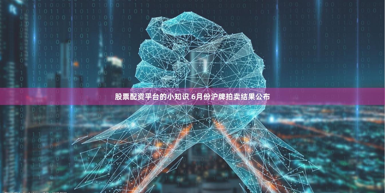 股票配资平台的小知识 6月份沪牌拍卖结果公布