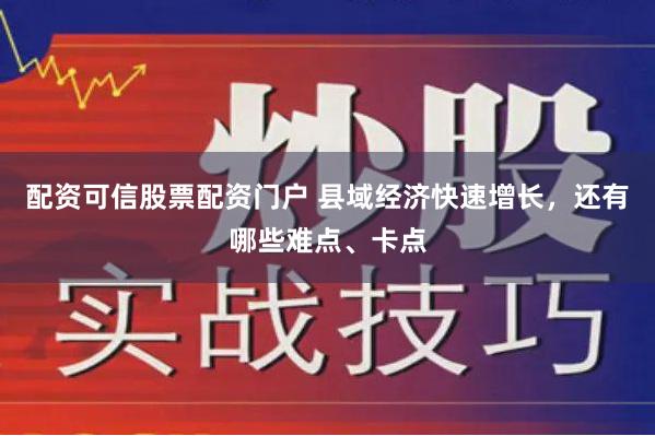 配资可信股票配资门户 县域经济快速增长，还有哪些难点、卡点