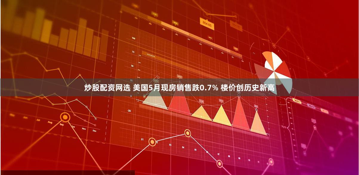 炒股配资网选 美国5月现房销售跌0.7% 楼价创历史新高