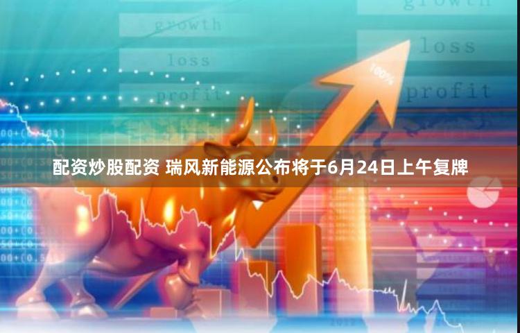 配资炒股配资 瑞风新能源公布将于6月24日上午复牌