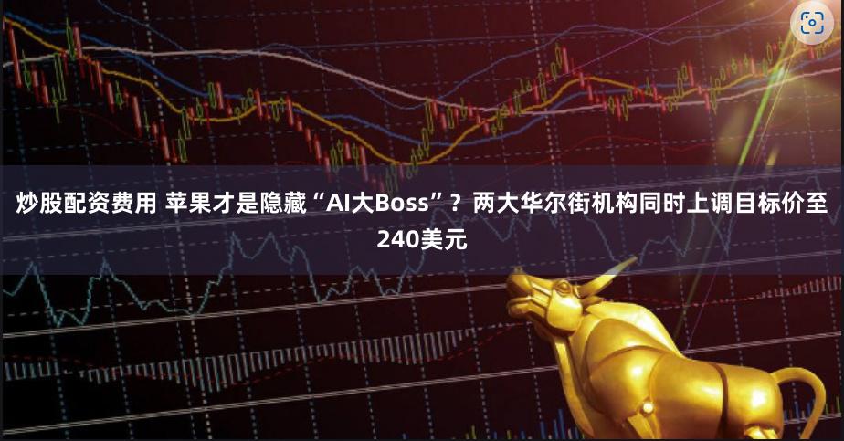 炒股配资费用 苹果才是隐藏“AI大Boss”？两大华尔街机构同时上调目标价至240美元