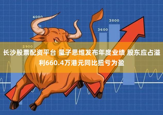 长沙股票配资平台 量子思维发布年度业绩 股东应占溢利660.4万港元同比扭亏为盈