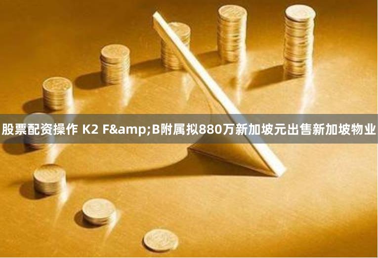 股票配资操作 K2 F&B附属拟880万新加坡元出售新加坡物业