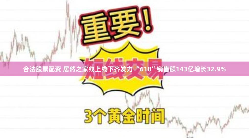 合法股票配资 居然之家线上线下齐发力 “618”销售额143亿增长32.9%