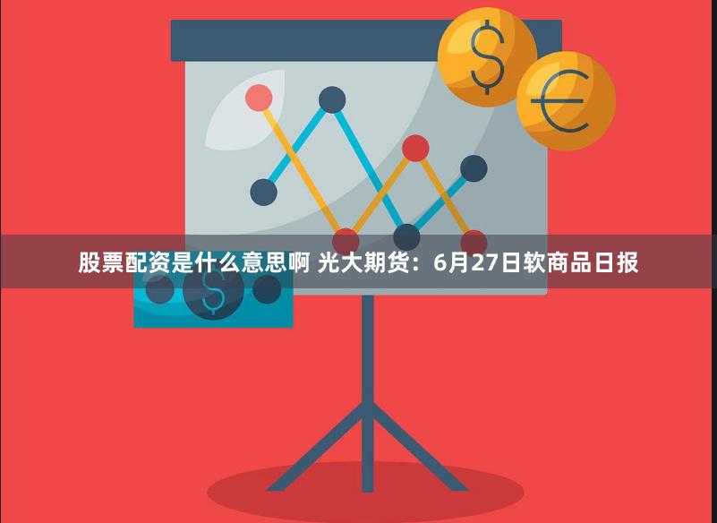 股票配资是什么意思啊 光大期货：6月27日软商品日报