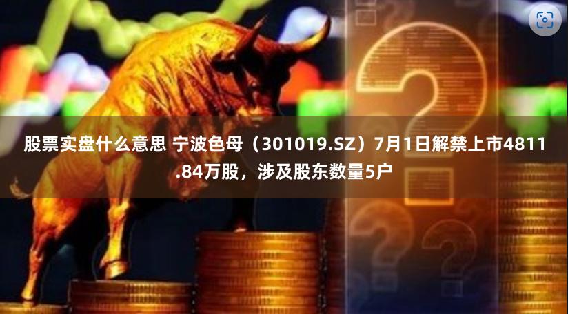 股票实盘什么意思 宁波色母（301019.SZ）7月1日解禁上市4811.84万股，涉及股东数量5户