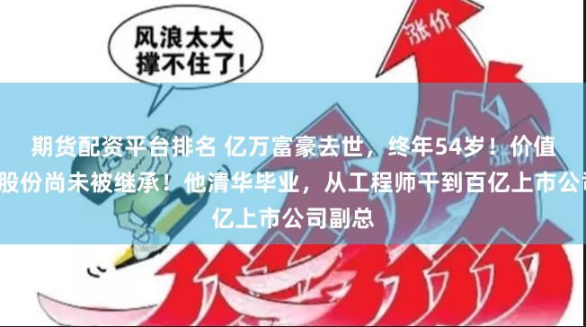 期货配资平台排名 亿万富豪去世，终年54岁！价值6亿元股份尚未被继承！他清华毕业，从工程师干到百亿上市公司副总