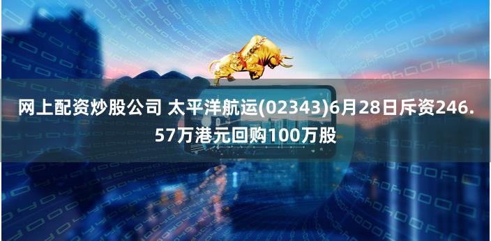 网上配资炒股公司 太平洋航运(02343)6月28日斥资246.57万港元回购100万股