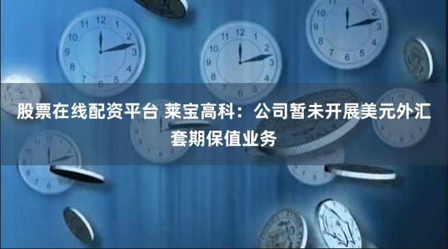 股票在线配资平台 莱宝高科：公司暂未开展美元外汇套期保值业务