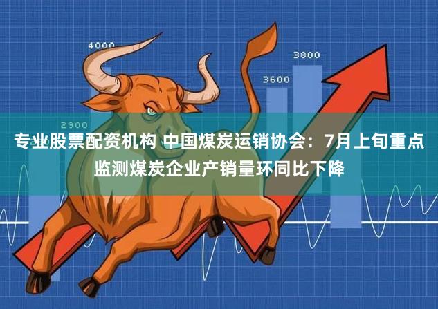 专业股票配资机构 中国煤炭运销协会：7月上旬重点监测煤炭企业产销量环同比下降