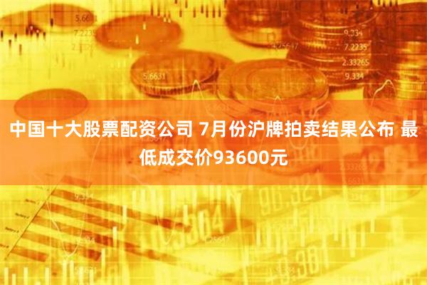 中国十大股票配资公司 7月份沪牌拍卖结果公布 最低成交价93600元