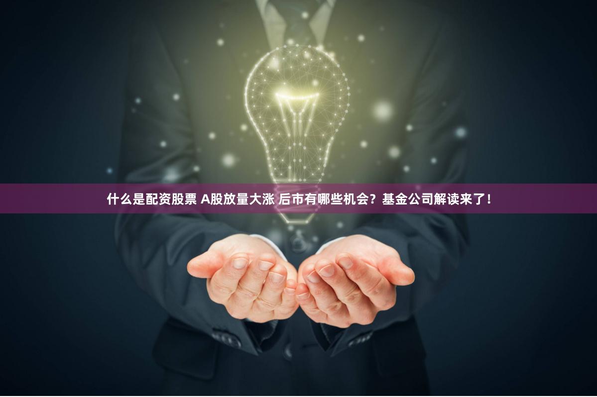 什么是配资股票 A股放量大涨 后市有哪些机会？基金公司解读来了！