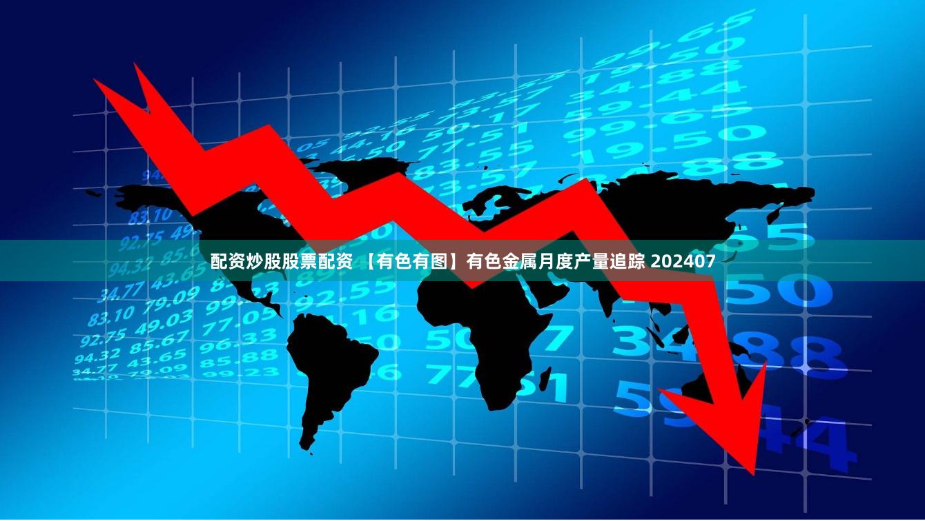 配资炒股股票配资 【有色有图】有色金属月度产量追踪 202407