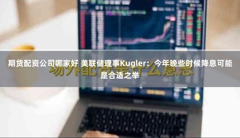 期货配资公司哪家好 美联储理事Kugler：今年晚些时候降息可能是合适之举