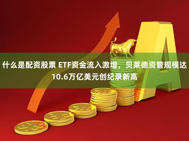 什么是配资股票 ETF资金流入激增，贝莱德资管规模达10.6万亿美元创纪录新高