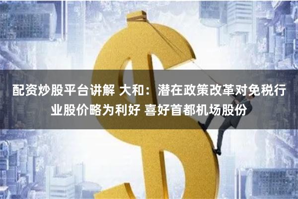 配资炒股平台讲解 大和：潜在政策改革对免税行业股价略为利好 喜好首都机场股份