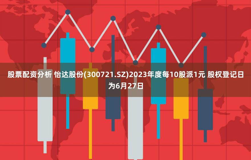 股票配资分析 怡达股份(300721.SZ)2023年度每10股派1元 股权登记日为6月27日