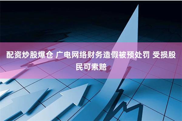 配资炒股爆仓 广电网络财务造假被预处罚 受损股民可索赔