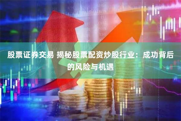 股票证券交易 揭秘股票配资炒股行业：成功背后的风险与机遇