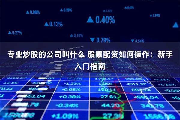 专业炒股的公司叫什么 股票配资如何操作：新手入门指南