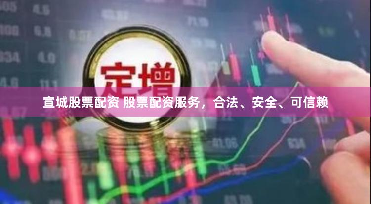 宣城股票配资 股票配资服务，合法、安全、可信赖