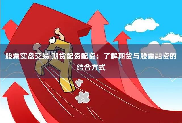 股票实盘交易 期货配资配资：了解期货与股票融资的结合方式