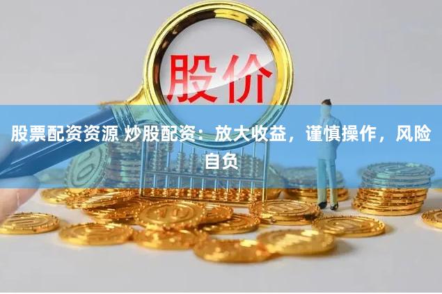 股票配资资源 炒股配资：放大收益，谨慎操作，风险自负