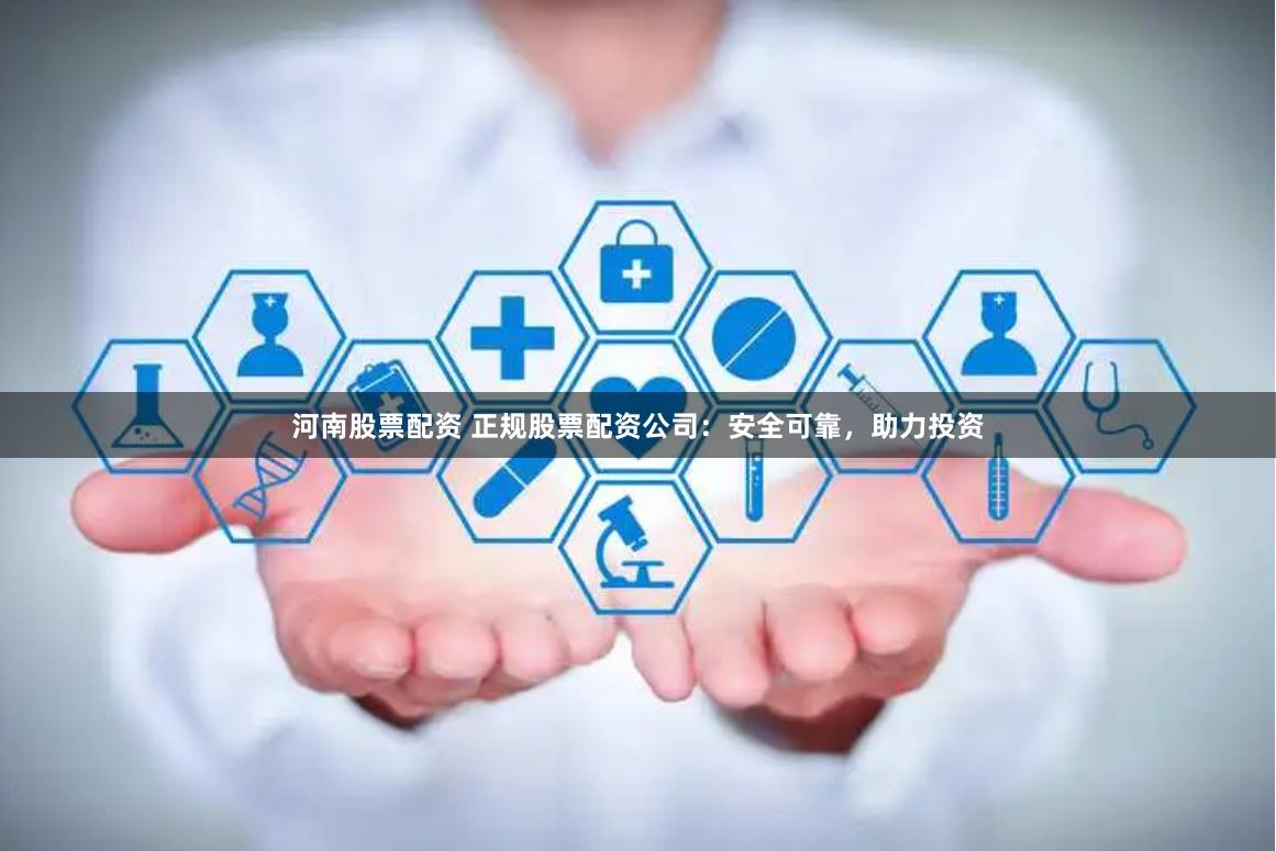 河南股票配资 正规股票配资公司：安全可靠，助力投资