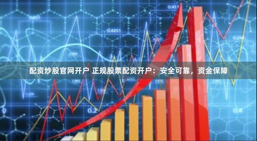 配资炒股官网开户 正规股票配资开户：安全可靠，资金保障