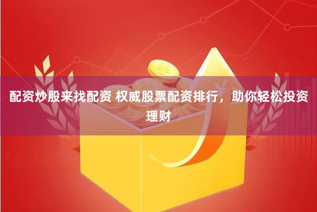 配资炒股来找配资 权威股票配资排行，助你轻松投资理财