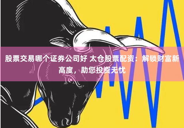 股票交易哪个证券公司好 太仓股票配资：解锁财富新高度，助您投资无忧