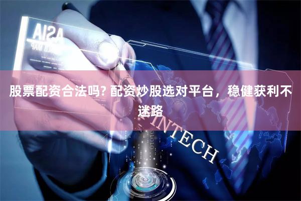 股票配资合法吗? 配资炒股选对平台，稳健获利不迷路