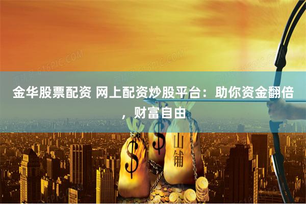 金华股票配资 网上配资炒股平台：助你资金翻倍，财富自由