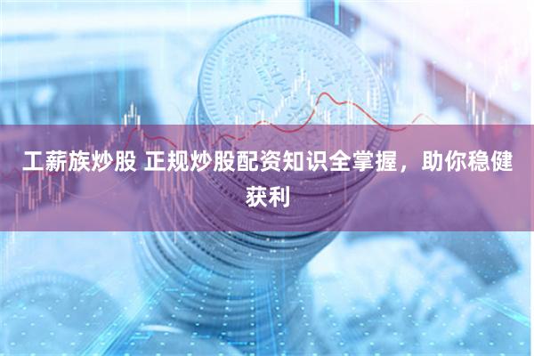 工薪族炒股 正规炒股配资知识全掌握，助你稳健获利