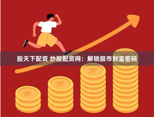 股天下配资 炒股配资网：解锁股市财富密码