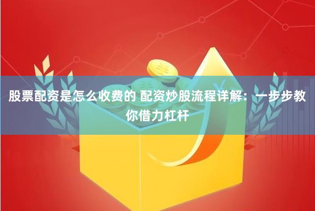 股票配资是怎么收费的 配资炒股流程详解：一步步教你借力杠杆