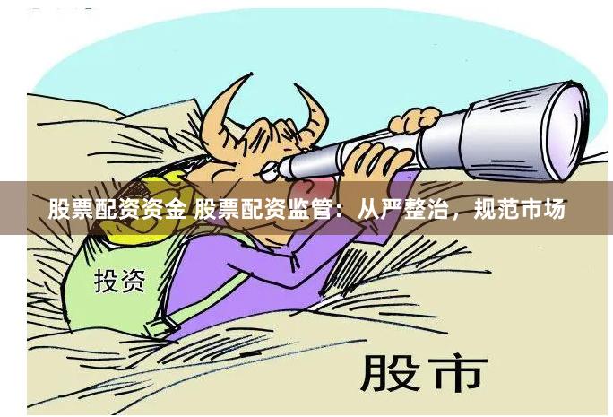 股票配资资金 股票配资监管：从严整治，规范市场