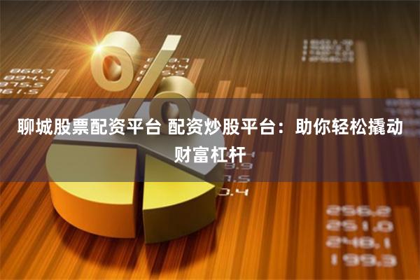 聊城股票配资平台 配资炒股平台：助你轻松撬动财富杠杆
