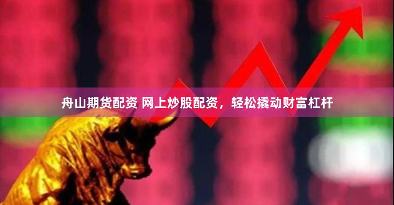 舟山期货配资 网上炒股配资，轻松撬动财富杠杆