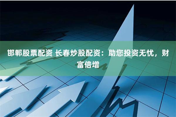邯郸股票配资 长春炒股配资：助您投资无忧，财富倍增