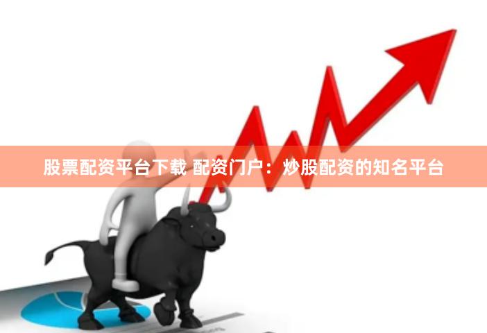 股票配资平台下载 配资门户：炒股配资的知名平台