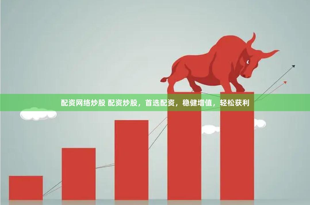 配资网络炒股 配资炒股，首选配资，稳健增值，轻松获利