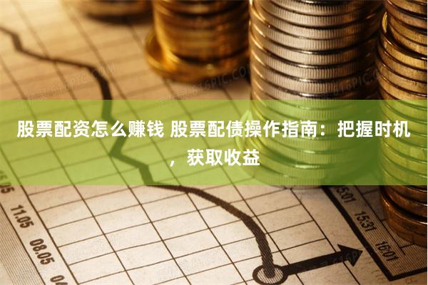 股票配资怎么赚钱 股票配债操作指南：把握时机，获取收益