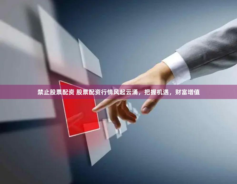 禁止股票配资 股票配资行情风起云涌，把握机遇，财富增值