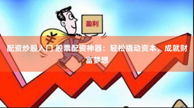 配资炒股入门 股票配资神器：轻松撬动资本，成就财富梦想