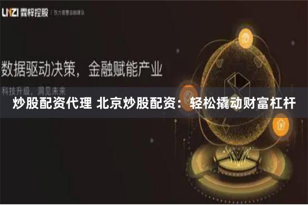 炒股配资代理 北京炒股配资：轻松撬动财富杠杆