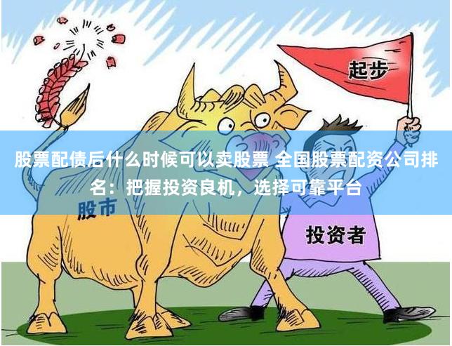 股票配债后什么时候可以卖股票 全国股票配资公司排名：把握投资良机，选择可靠平台